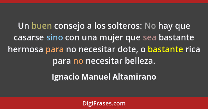 Un buen consejo a los solteros: No hay que casarse sino con una mujer que sea bastante hermosa para no necesitar dote, o b... - Ignacio Manuel Altamirano