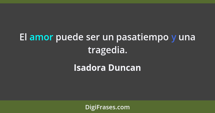 El amor puede ser un pasatiempo y una tragedia.... - Isadora Duncan