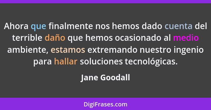 Ahora que finalmente nos hemos dado cuenta del terrible daño que hemos ocasionado al medio ambiente, estamos extremando nuestro ingenio... - Jane Goodall