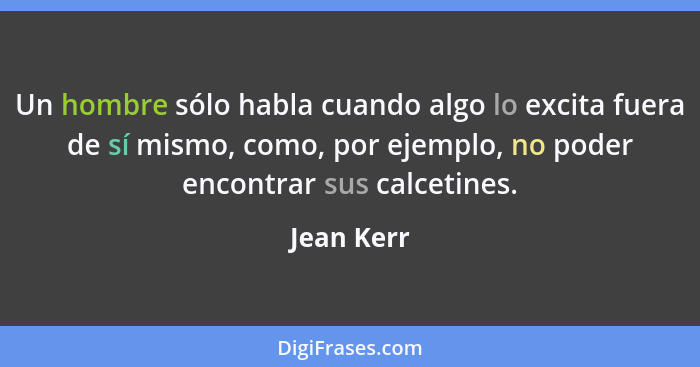 Un hombre sólo habla cuando algo lo excita fuera de sí mismo, como, por ejemplo, no poder encontrar sus calcetines.... - Jean Kerr