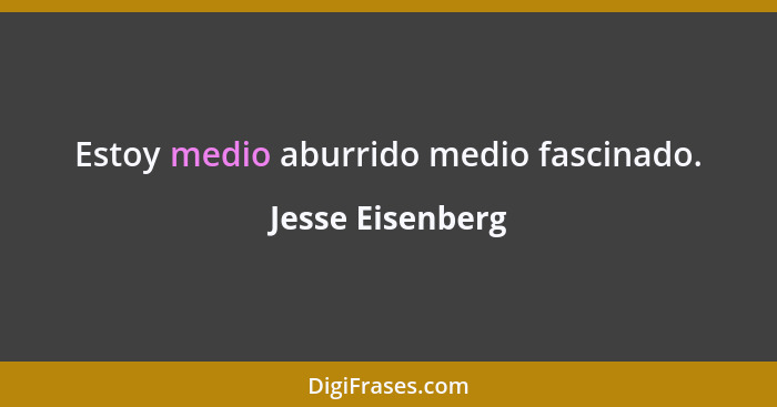 Estoy medio aburrido medio fascinado.... - Jesse Eisenberg