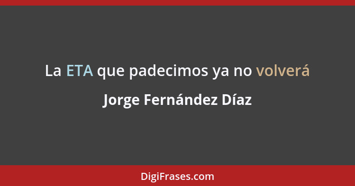 La ETA que padecimos ya no volverá... - Jorge Fernández Díaz