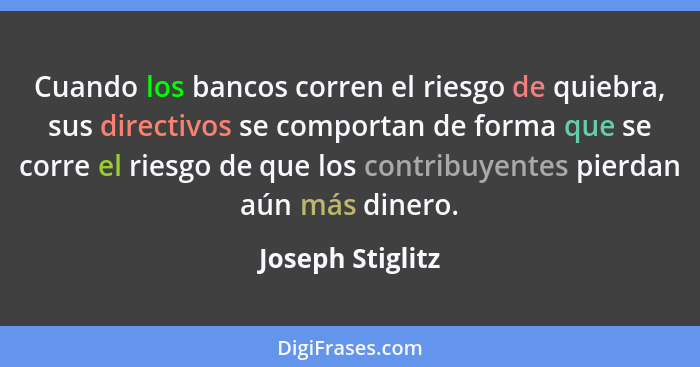 Cuando los bancos corren el riesgo de quiebra, sus directivos se comportan de forma que se corre el riesgo de que los contribuyentes... - Joseph Stiglitz