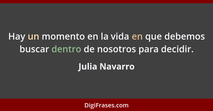 Hay un momento en la vida en que debemos buscar dentro de nosotros para decidir.... - Julia Navarro