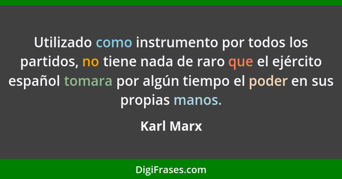 Utilizado como instrumento por todos los partidos, no tiene nada de raro que el ejército español tomara por algún tiempo el poder en sus p... - Karl Marx