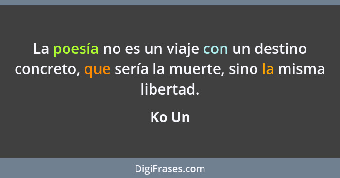 La poesía no es un viaje con un destino concreto, que sería la muerte, sino la misma libertad.... - Ko Un