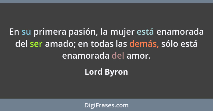 En su primera pasión, la mujer está enamorada del ser amado; en todas las demás, sólo está enamorada del amor.... - Lord Byron