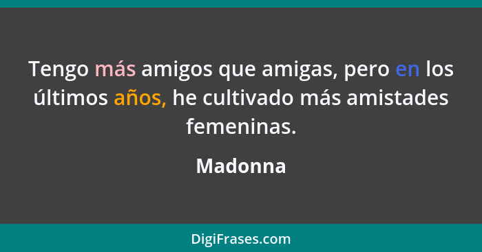 Tengo más amigos que amigas, pero en los últimos años, he cultivado más amistades femeninas.... - Madonna
