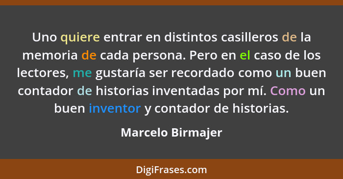 Uno quiere entrar en distintos casilleros de la memoria de cada persona. Pero en el caso de los lectores, me gustaría ser recordado... - Marcelo Birmajer