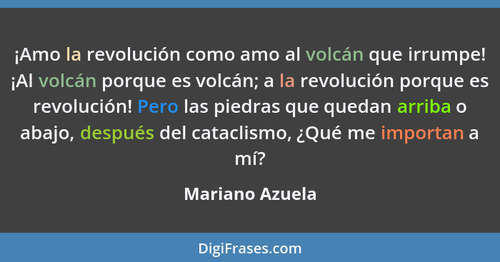 ¡Amo la revolución como amo al volcán que irrumpe! ¡Al volcán porque es volcán; a la revolución porque es revolución! Pero las piedra... - Mariano Azuela