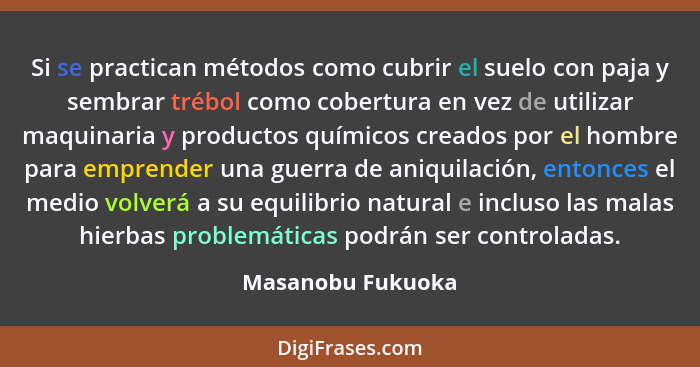 Si se practican métodos como cubrir el suelo con paja y sembrar trébol como cobertura en vez de utilizar maquinaria y productos quí... - Masanobu Fukuoka