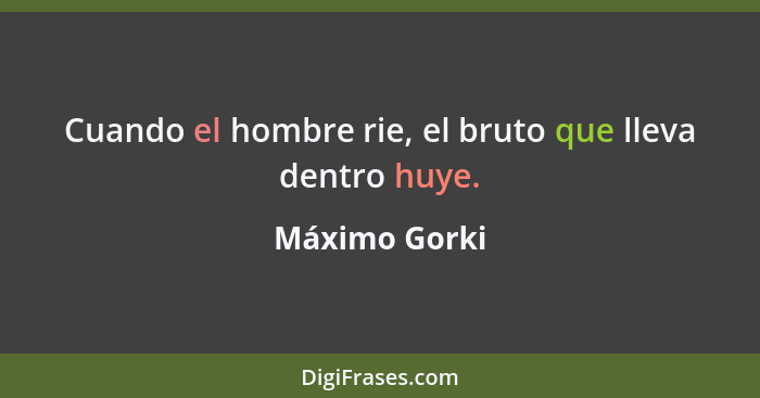 Cuando el hombre rie, el bruto que lleva dentro huye.... - Máximo Gorki