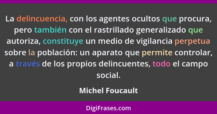 La delincuencia, con los agentes ocultos que procura, pero también con el rastrillado generalizado que autoriza, constituye un medio... - Michel Foucault