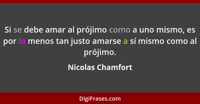 Si se debe amar al prójimo como a uno mismo, es por lo menos tan justo amarse a sí mismo como al prójimo.... - Nicolas Chamfort