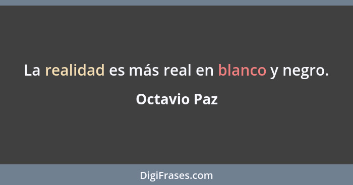 La realidad es más real en blanco y negro.... - Octavio Paz