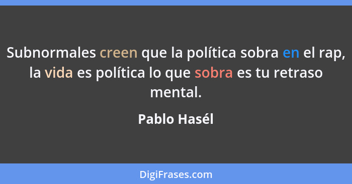 Subnormales creen que la política sobra en el rap, la vida es política lo que sobra es tu retraso mental.... - Pablo Hasél