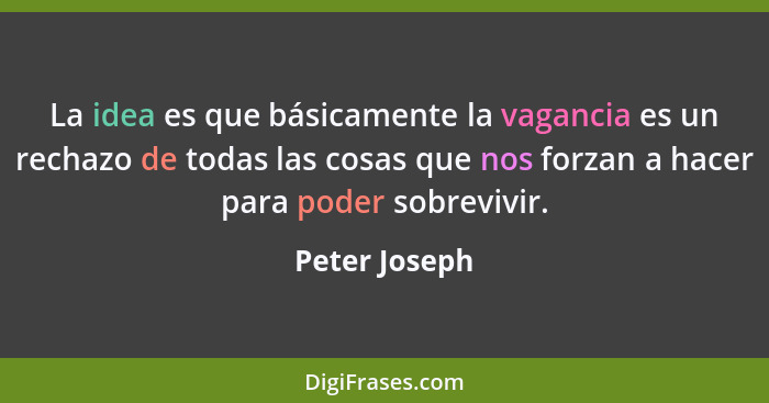 La idea es que básicamente la vagancia es un rechazo de todas las cosas que nos forzan a hacer para poder sobrevivir.... - Peter Joseph