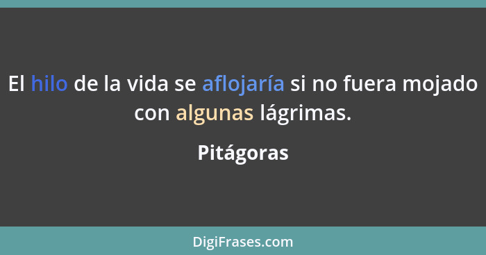 El hilo de la vida se aflojaría si no fuera mojado con algunas lágrimas.... - Pitágoras