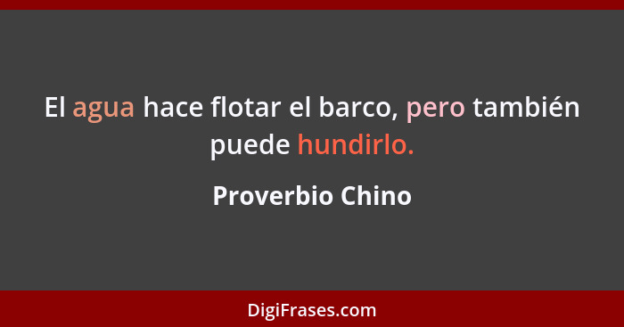 El agua hace flotar el barco, pero también puede hundirlo.... - Proverbio Chino