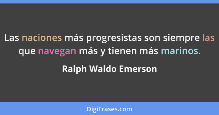 Las naciones más progresistas son siempre las que navegan más y tienen más marinos.... - Ralph Waldo Emerson