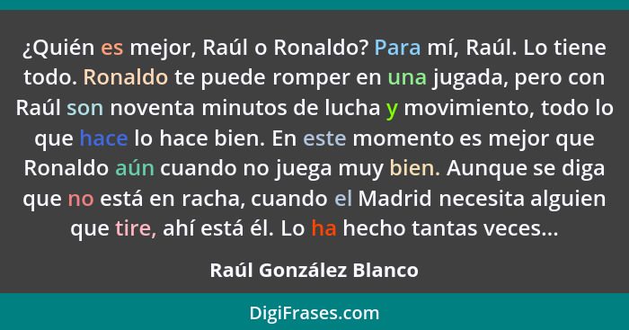 ¿Quién es mejor, Raúl o Ronaldo? Para mí, Raúl. Lo tiene todo. Ronaldo te puede romper en una jugada, pero con Raúl son noventa... - Raúl González Blanco
