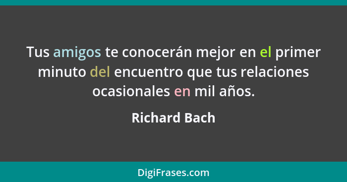 Tus amigos te conocerán mejor en el primer minuto del encuentro que tus relaciones ocasionales en mil años.... - Richard Bach