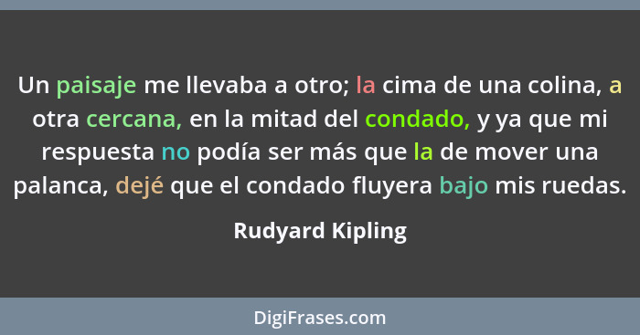 Un paisaje me llevaba a otro; la cima de una colina, a otra cercana, en la mitad del condado, y ya que mi respuesta no podía ser más... - Rudyard Kipling