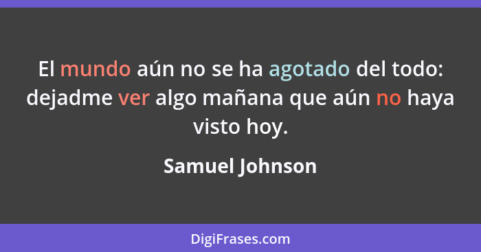 El mundo aún no se ha agotado del todo: dejadme ver algo mañana que aún no haya visto hoy.... - Samuel Johnson