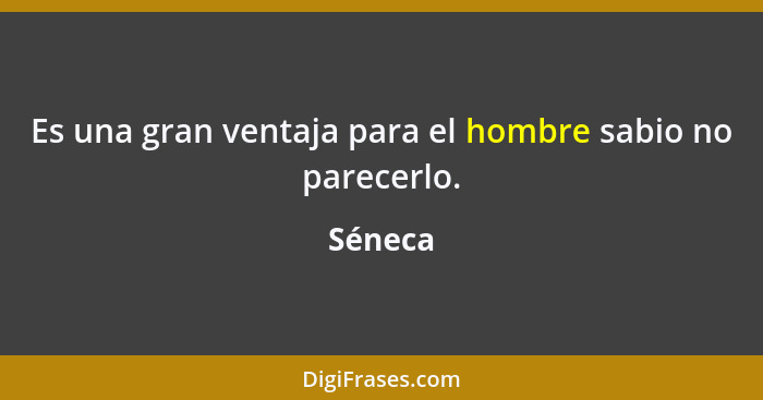 Es una gran ventaja para el hombre sabio no parecerlo.... - Séneca