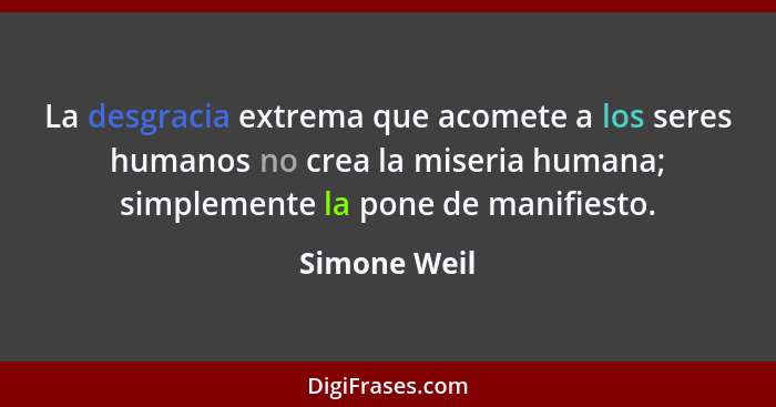 La desgracia extrema que acomete a los seres humanos no crea la miseria humana; simplemente la pone de manifiesto.... - Simone Weil