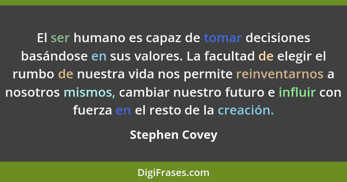 El ser humano es capaz de tomar decisiones basándose en sus valores. La facultad de elegir el rumbo de nuestra vida nos permite reinve... - Stephen Covey