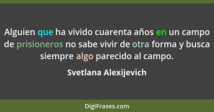 Alguien que ha vivido cuarenta años en un campo de prisioneros no sabe vivir de otra forma y busca siempre algo parecido al cam... - Svetlana Alexijevich