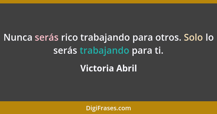 Nunca serás rico trabajando para otros. Solo lo serás trabajando para ti.... - Victoria Abril