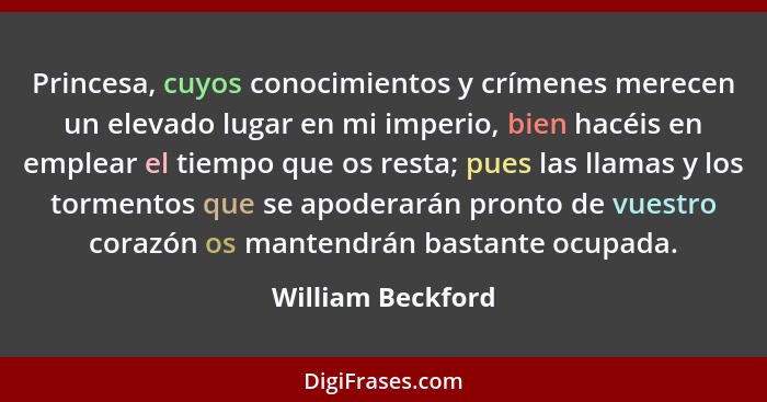 Princesa, cuyos conocimientos y crímenes merecen un elevado lugar en mi imperio, bien hacéis en emplear el tiempo que os resta; pue... - William Beckford