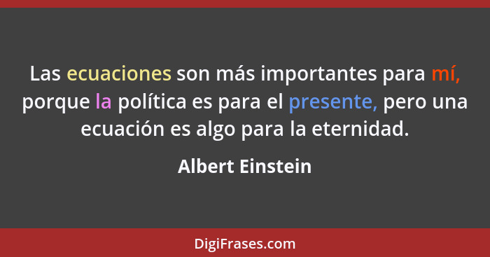 Las ecuaciones son más importantes para mí, porque la política es para el presente, pero una ecuación es algo para la eternidad.... - Albert Einstein