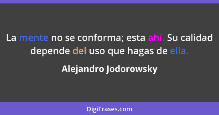 La mente no se conforma; esta ahí. Su calidad depende del uso que hagas de ella.... - Alejandro Jodorowsky