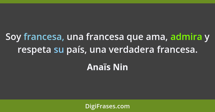 Soy francesa, una francesa que ama, admira y respeta su país, una verdadera francesa.... - Anaïs Nin