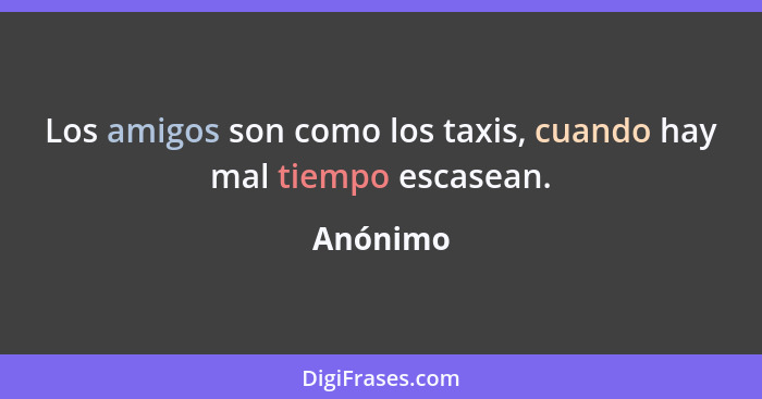 Los amigos son como los taxis, cuando hay mal tiempo escasean.... - Anónimo