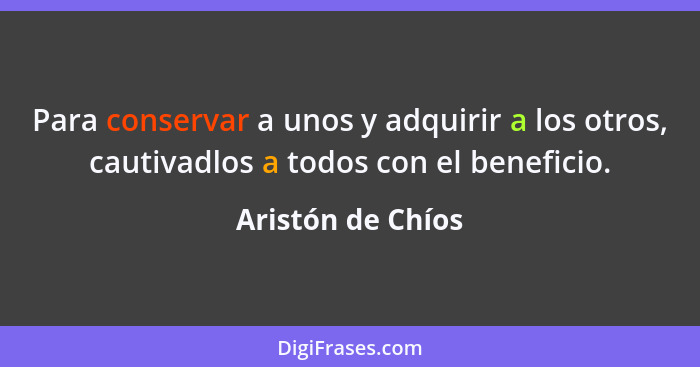 Para conservar a unos y adquirir a los otros, cautivadlos a todos con el beneficio.... - Aristón de Chíos