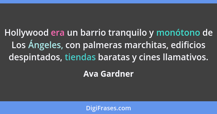 Hollywood era un barrio tranquilo y monótono de Los Ángeles, con palmeras marchitas, edificios despintados, tiendas baratas y cines llam... - Ava Gardner