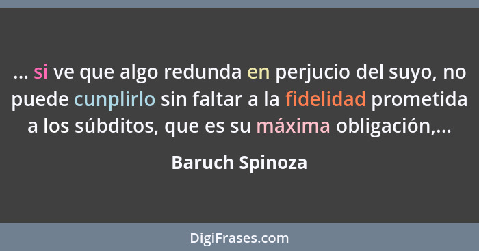 ... si ve que algo redunda en perjucio del suyo, no puede cunplirlo sin faltar a la fidelidad prometida a los súbditos, que es su máx... - Baruch Spinoza