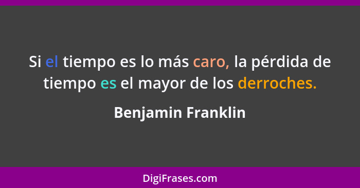 Si el tiempo es lo más caro, la pérdida de tiempo es el mayor de los derroches.... - Benjamin Franklin