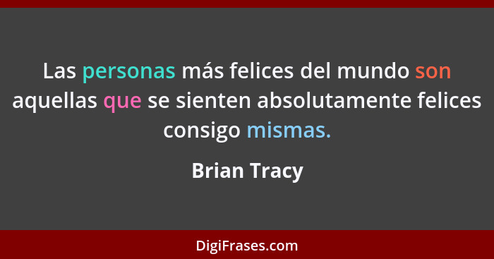 Las personas más felices del mundo son aquellas que se sienten absolutamente felices consigo mismas.... - Brian Tracy
