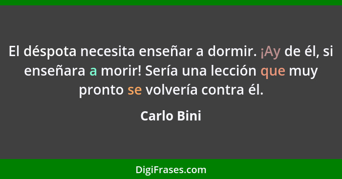 El déspota necesita enseñar a dormir. ¡Ay de él, si enseñara a morir! Sería una lección que muy pronto se volvería contra él.... - Carlo Bini