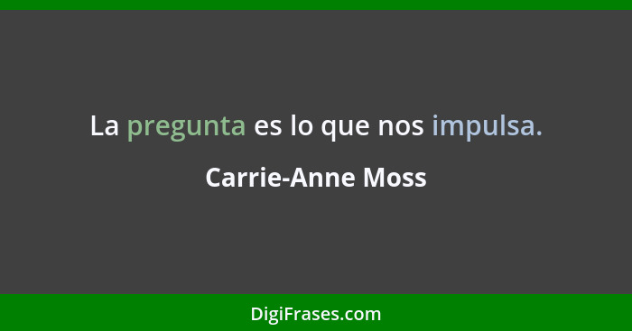 La pregunta es lo que nos impulsa.... - Carrie-Anne Moss