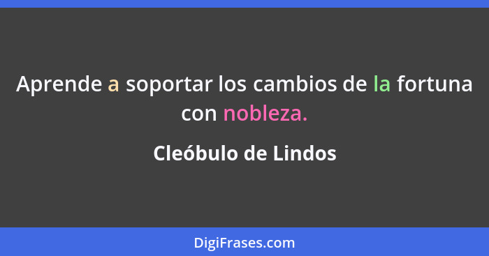 Aprende a soportar los cambios de la fortuna con nobleza.... - Cleóbulo de Lindos