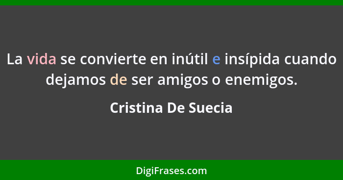 La vida se convierte en inútil e insípida cuando dejamos de ser amigos o enemigos.... - Cristina De Suecia