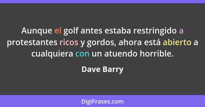 Aunque el golf antes estaba restringido a protestantes ricos y gordos, ahora está abierto a cualquiera con un atuendo horrible.... - Dave Barry