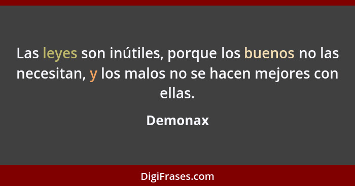 Las leyes son inútiles, porque los buenos no las necesitan, y los malos no se hacen mejores con ellas.... - Demonax