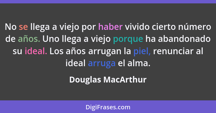 No se llega a viejo por haber vivido cierto número de años. Uno llega a viejo porque ha abandonado su ideal. Los años arrugan la p... - Douglas MacArthur